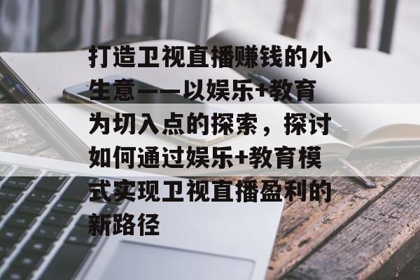打造卫视直播赚钱的小生意——以娱乐+教育为切入点的探索,探讨如何通过娱乐+教育模式实现卫视直播盈利的新路径 打造卫视直播赚钱的小生意——以娱乐+教育为切入点的探索,探讨如何通过娱乐+教育模式实现卫视直播盈利的新路径
