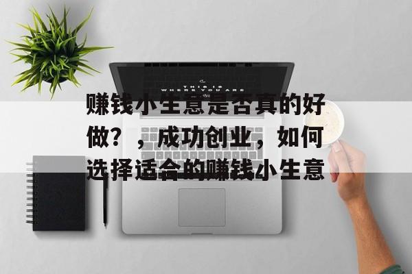 赚钱小生意是否真的好做?,成功创业,如何选择适合的赚钱小生意 赚钱小生意是否真的好做?,成功创业,如何选择适合的赚钱小生意