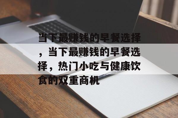 当下最赚钱的早餐选择，当下最赚钱的早餐选择，热门小吃与健康饮食的双重商机