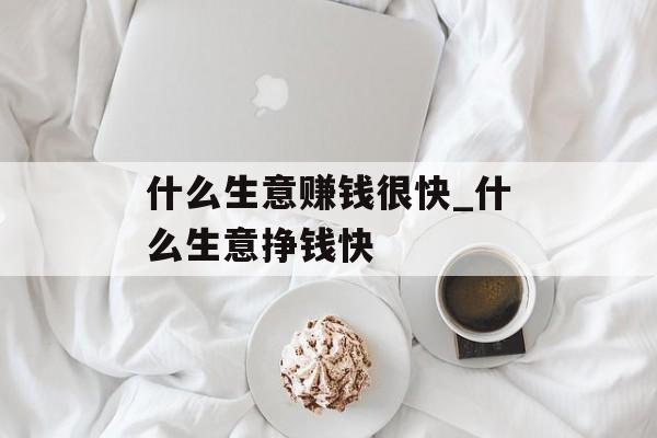 什么生意赚钱很快_什么生意挣钱快 什么生意赚钱很快_什么生意挣钱快