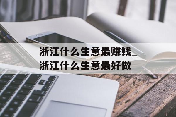 浙江什么生意最赚钱_浙江什么生意最好做 浙江什么生意最赚钱_浙江什么生意最好做