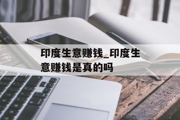 印度生意赚钱_印度生意赚钱是真的吗 印度生意赚钱_印度生意赚钱是真的吗