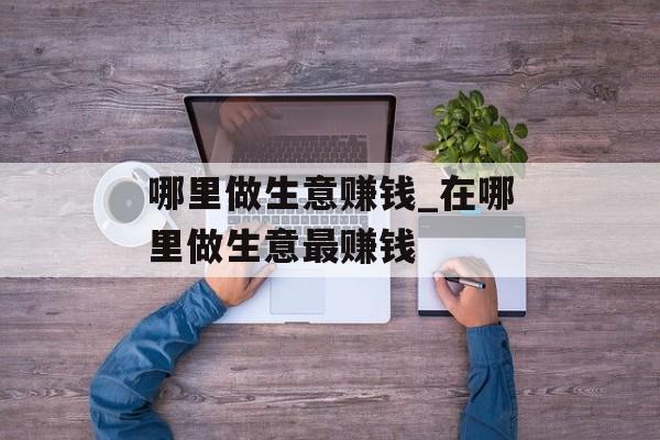 哪里做生意赚钱_在哪里做生意最赚钱 哪里做生意赚钱_在哪里做生意最赚钱