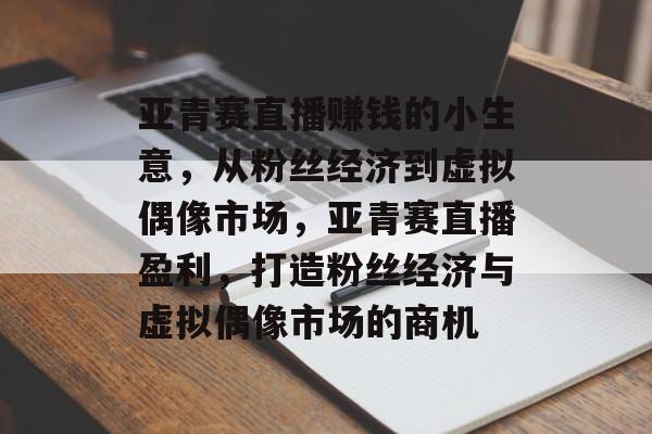亚青赛直播赚钱的小生意,从粉丝经济到虚拟偶像市场,亚青赛直播盈利,打造粉丝经济与虚拟偶像市场的商机 亚青赛直播赚钱的小生意,从粉丝经济到虚拟偶像市场,亚青赛直播盈利,打造粉丝经济与虚拟偶像市场的商机