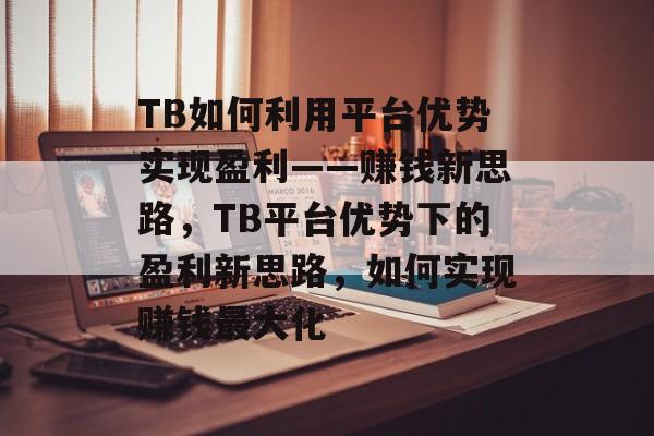 TB如何利用平台优势实现盈利——赚钱新思路,TB平台优势下的盈利新思路,如何实现赚钱最大化 TB如何利用平台优势实现盈利——赚钱新思路,TB平台优势下的盈利新思路,如何实现赚钱最大化