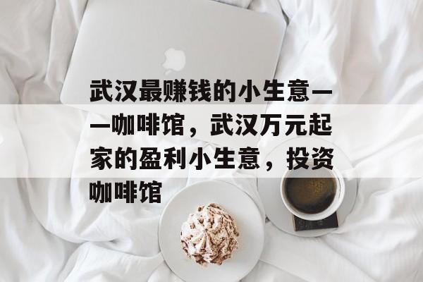 武汉最赚钱的小生意——咖啡馆，武汉万元起家的盈利小生意，投资咖啡馆