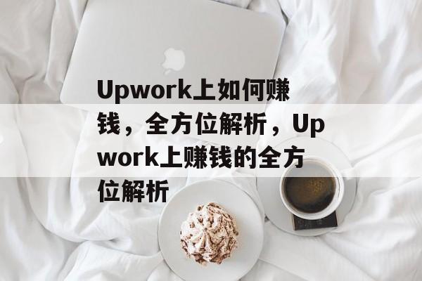 Upwork上如何赚钱,全方位解析,Upwork上赚钱的全方位解析 Upwork上如何赚钱,全方位解析,Upwork上赚钱的全方位解析