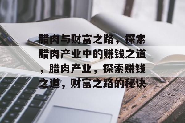 腊肉与财富之路,探索腊肉产业中的赚钱之道,腊肉产业,探索赚钱之道,财富之路的秘诀 腊肉与财富之路,探索腊肉产业中的赚钱之道,腊肉产业,探索赚钱之道,财富之路的秘诀