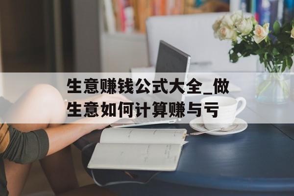 生意赚钱公式大全_做生意如何计算赚与亏