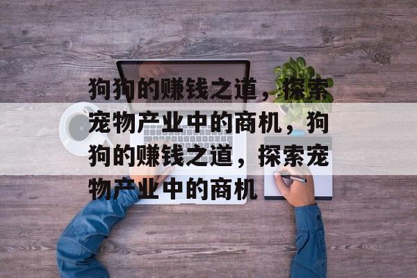 狗狗的赚钱之道,探索宠物产业中的商机,狗狗的赚钱之道,探索宠物产业中的商机 狗狗的赚钱之道,探索宠物产业中的商机,狗狗的赚钱之道,探索宠物产业中的商机