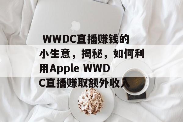 WWDC直播赚钱的小生意,揭秘,如何利用Apple WWDC直播赚取额外收入  WWDC直播赚钱的小生意,揭秘,如何利用Apple WWDC直播赚取额外收入