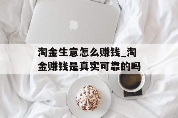 淘金生意怎么赚钱_淘金赚钱是真实可靠的吗 淘金生意怎么赚钱_淘金赚钱是真实可靠的吗