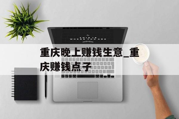 重庆晚上赚钱生意_重庆赚钱点子 重庆晚上赚钱生意_重庆赚钱点子