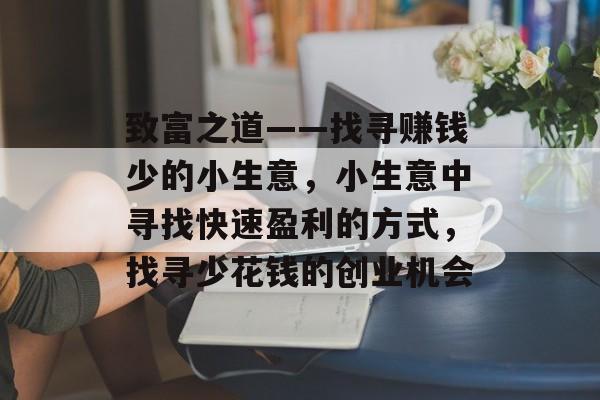 致富之道——找寻赚钱少的小生意,小生意中寻找快速盈利的方式,找寻少花钱的创业机会 致富之道——找寻赚钱少的小生意,小生意中寻找快速盈利的方式,找寻少花钱的创业机会