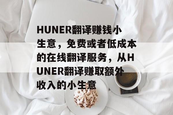 HUNER翻译赚钱小生意,免费或者低成本的在线翻译服务,从HUNER翻译赚取额外收入的小生意 HUNER翻译赚钱小生意,免费或者低成本的在线翻译服务,从HUNER翻译赚取额外收入的小生意