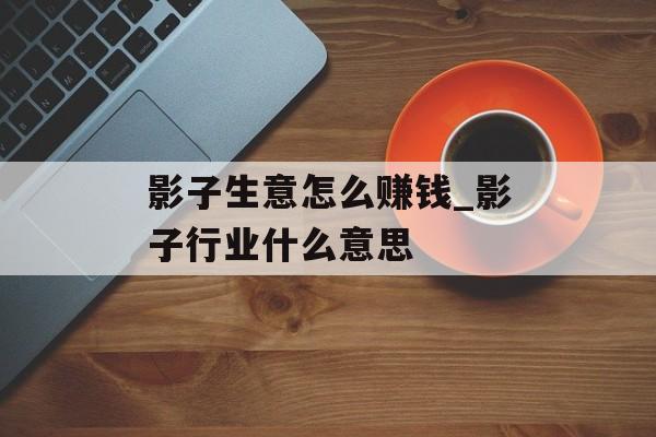 影子生意怎么赚钱_影子行业什么意思 影子生意怎么赚钱_影子行业什么意思