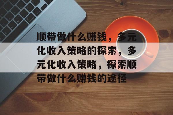 顺带做什么赚钱,多元化收入策略的探索,多元化收入策略,探索顺带做什么赚钱的途径 顺带做什么赚钱,多元化收入策略的探索,多元化收入策略,探索顺带做什么赚钱的途径