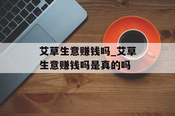 艾草生意赚钱吗_艾草生意赚钱吗是真的吗 艾草生意赚钱吗_艾草生意赚钱吗是真的吗
