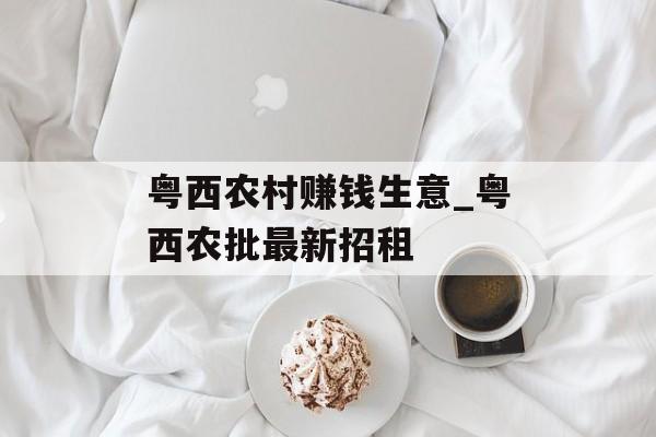 粤西农村赚钱生意_粤西农批最新招租