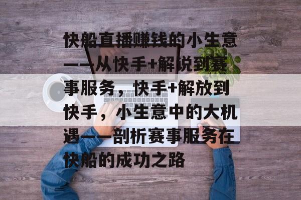 快船直播赚钱的小生意——从快手+解说到赛事服务,快手+解放到快手,小生意中的大机遇——剖析赛事服务在快船的成功之路 快船直播赚钱的小生意——从快手+解说到赛事服务,快手+解放到快手,小生意中的大机遇——剖析赛事服务在快船的成功之路