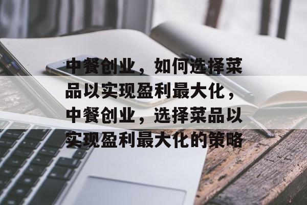 中餐创业,如何选择菜品以实现盈利最大化,中餐创业,选择菜品以实现盈利最大化的策略 中餐创业,如何选择菜品以实现盈利最大化,中餐创业,选择菜品以实现盈利最大化的策略