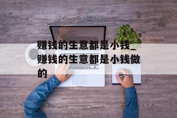 赚钱的生意都是小钱_赚钱的生意都是小钱做的 赚钱的生意都是小钱_赚钱的生意都是小钱做的