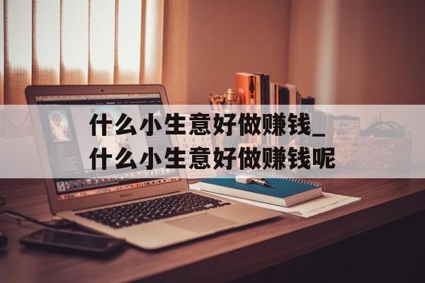 什么小生意好做赚钱_什么小生意好做赚钱呢 什么小生意好做赚钱_什么小生意好做赚钱呢