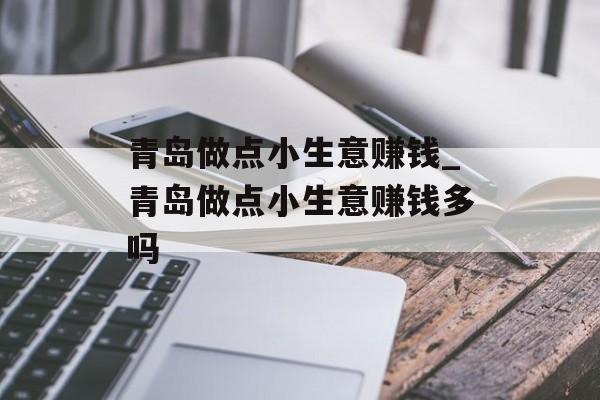青岛做点小生意赚钱_青岛做点小生意赚钱多吗 青岛做点小生意赚钱_青岛做点小生意赚钱多吗