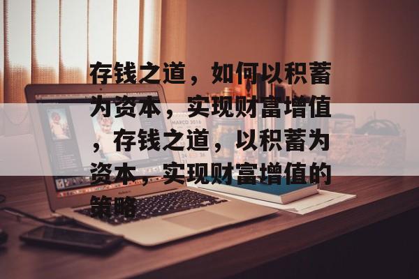 存钱之道,如何以积蓄为资本,实现财富增值,存钱之道,以积蓄为资本,实现财富增值的策略 存钱之道,如何以积蓄为资本,实现财富增值,存钱之道,以积蓄为资本,实现财富增值的策略