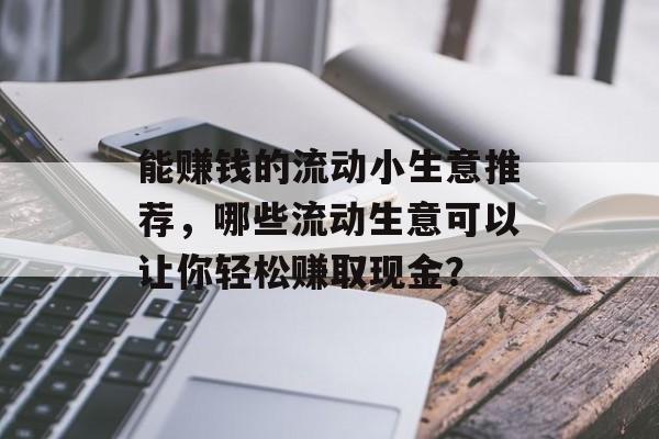 能赚钱的流动小生意推荐,哪些流动生意可以让你轻松赚取现金? 能赚钱的流动小生意推荐,哪些流动生意可以让你轻松赚取现金?