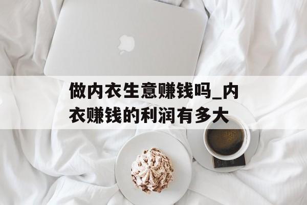 做内衣生意赚钱吗_内衣赚钱的利润有多大 做内衣生意赚钱吗_内衣赚钱的利润有多大