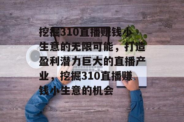 挖掘310直播赚钱小生意的无限可能,打造盈利潜力巨大的直播产业,挖掘310直播赚钱小生意的机会 挖掘310直播赚钱小生意的无限可能,打造盈利潜力巨大的直播产业,挖掘310直播赚钱小生意的机会