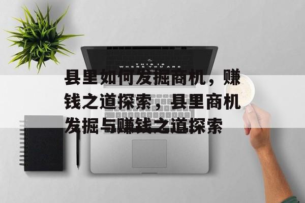 县里如何发掘商机,赚钱之道探索,县里商机发掘与赚钱之道探索 县里如何发掘商机,赚钱之道探索,县里商机发掘与赚钱之道探索