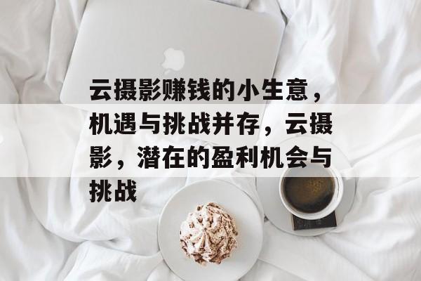 云摄影赚钱的小生意,机遇与挑战并存,云摄影,潜在的盈利机会与挑战 云摄影赚钱的小生意,机遇与挑战并存,云摄影,潜在的盈利机会与挑战