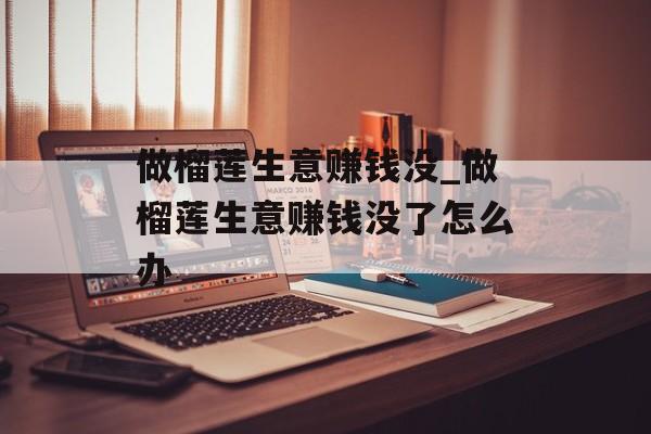 做榴莲生意赚钱没_做榴莲生意赚钱没了怎么办 做榴莲生意赚钱没_做榴莲生意赚钱没了怎么办