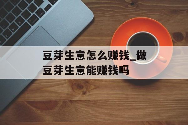 豆芽生意怎么赚钱_做豆芽生意能赚钱吗