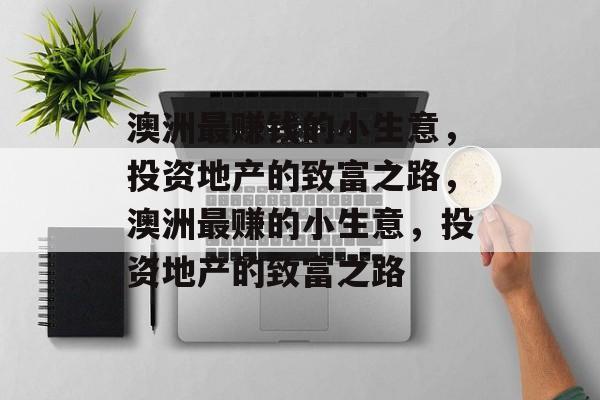 澳洲最赚钱的小生意,投资地产的致富之路,澳洲最赚的小生意,投资地产的致富之路 澳洲最赚钱的小生意,投资地产的致富之路,澳洲最赚的小生意,投资地产的致富之路