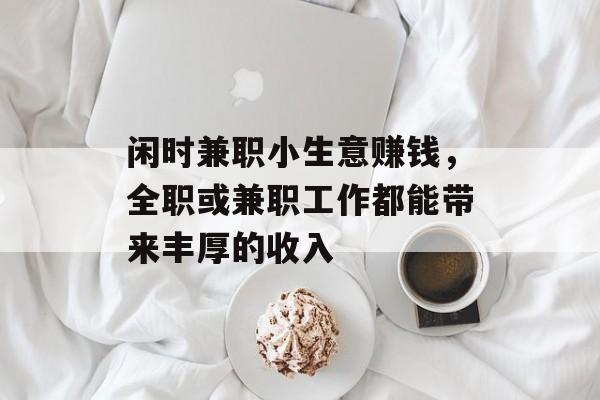 闲时兼职小生意赚钱,全职或兼职工作都能带来丰厚的收入 闲时兼职小生意赚钱,全职或兼职工作都能带来丰厚的收入