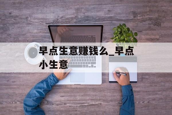 早点生意赚钱么_早点小生意 早点生意赚钱么_早点小生意