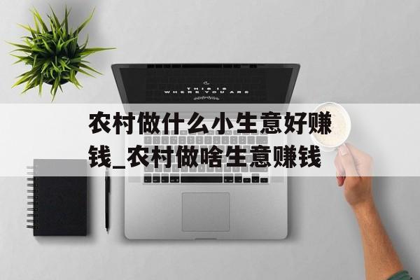 农村做什么小生意好赚钱_农村做啥生意赚钱 农村做什么小生意好赚钱_农村做啥生意赚钱