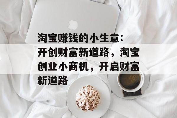 淘宝赚钱的小生意: 开创财富新道路,淘宝创业小商机,开启财富新道路 淘宝赚钱的小生意: 开创财富新道路,淘宝创业小商机,开启财富新道路