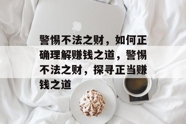 警惕不法之财,如何正确理解赚钱之道,警惕不法之财,探寻正当赚钱之道 警惕不法之财,如何正确理解赚钱之道,警惕不法之财,探寻正当赚钱之道