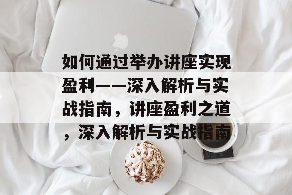 如何通过举办讲座实现盈利——深入解析与实战指南,讲座盈利之道,深入解析与实战指南 如何通过举办讲座实现盈利——深入解析与实战指南,讲座盈利之道,深入解析与实战指南