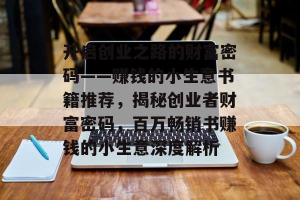 开启创业之路的财富密码——赚钱的小生意书籍推荐,揭秘创业者财富密码,百万畅销书赚钱的小生意深度解析 开启创业之路的财富密码——赚钱的小生意书籍推荐,揭秘创业者财富密码,百万畅销书赚钱的小生意深度解析