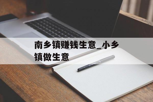 南乡镇赚钱生意_小乡镇做生意 南乡镇赚钱生意_小乡镇做生意