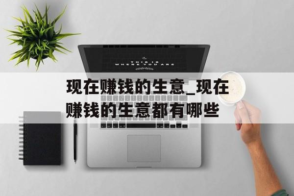现在赚钱的生意_现在赚钱的生意都有哪些 现在赚钱的生意_现在赚钱的生意都有哪些