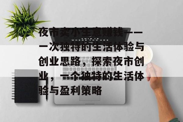 夜市卖小生意赚钱——一次独特的生活体验与创业思路,探索夜市创业,一个独特的生活体验与盈利策略 夜市卖小生意赚钱——一次独特的生活体验与创业思路,探索夜市创业,一个独特的生活体验与盈利策略