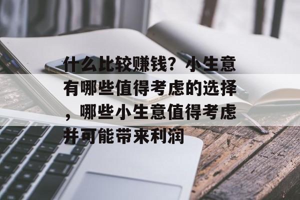 什么比较赚钱?小生意有哪些值得考虑的选择,哪些小生意值得考虑并可能带来利润 什么比较赚钱?小生意有哪些值得考虑的选择,哪些小生意值得考虑并可能带来利润