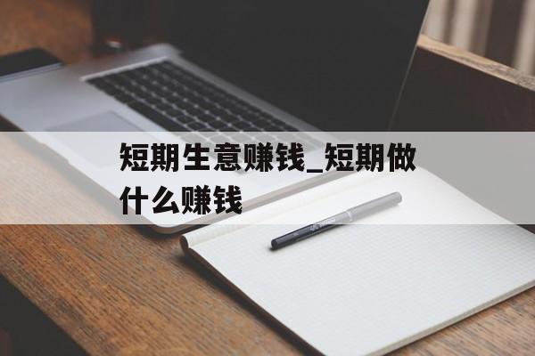 短期生意赚钱_短期做什么赚钱 短期生意赚钱_短期做什么赚钱