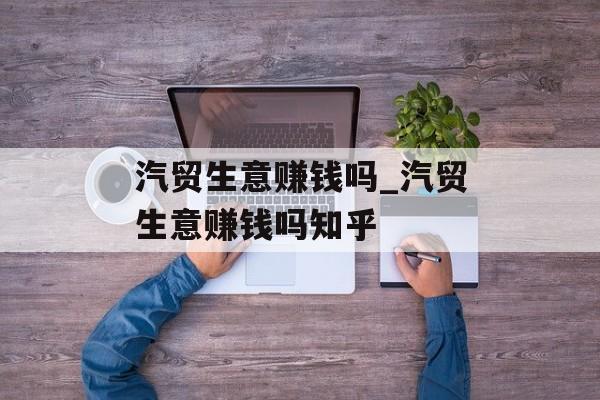 汽贸生意赚钱吗_汽贸生意赚钱吗知乎 汽贸生意赚钱吗_汽贸生意赚钱吗知乎